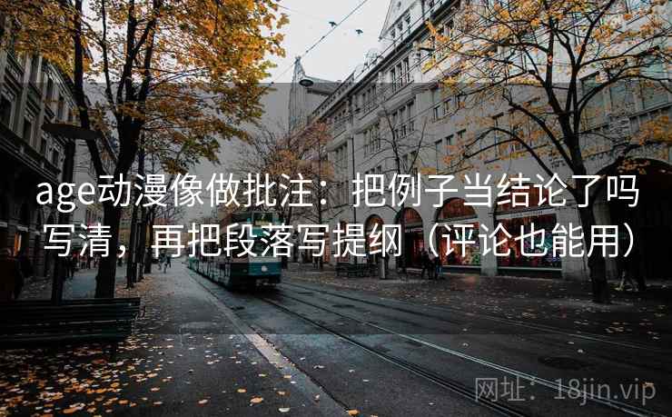 age动漫像做批注：把例子当结论了吗写清，再把段落写提纲（评论也能用）