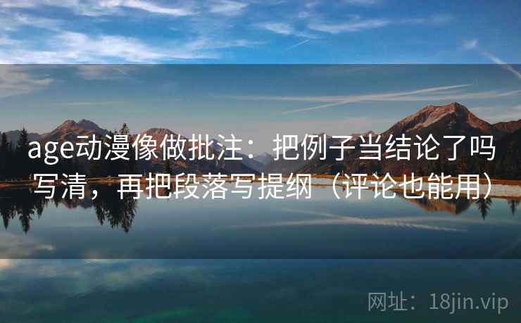 age动漫像做批注：把例子当结论了吗写清，再把段落写提纲（评论也能用）