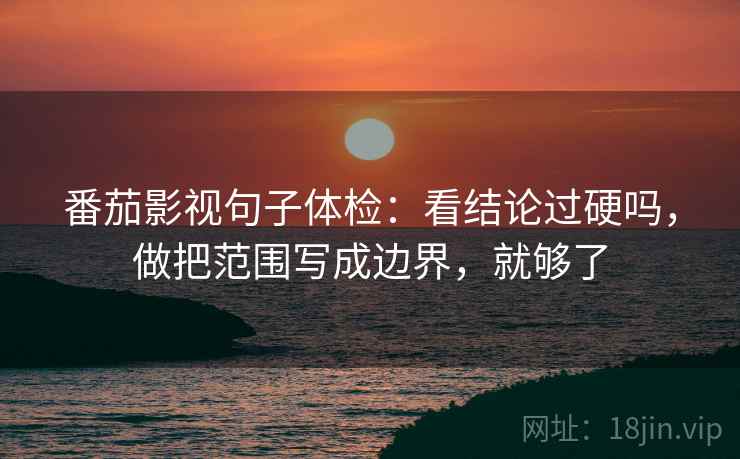 番茄影视句子体检：看结论过硬吗，做把范围写成边界，就够了