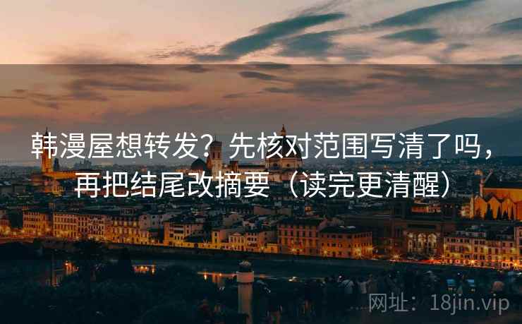 韩漫屋想转发？先核对范围写清了吗，再把结尾改摘要（读完更清醒）