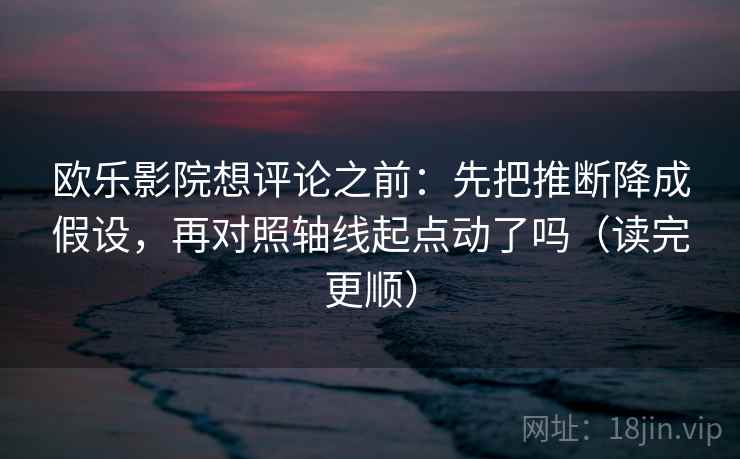欧乐影院想评论之前：先把推断降成假设，再对照轴线起点动了吗（读完更顺）