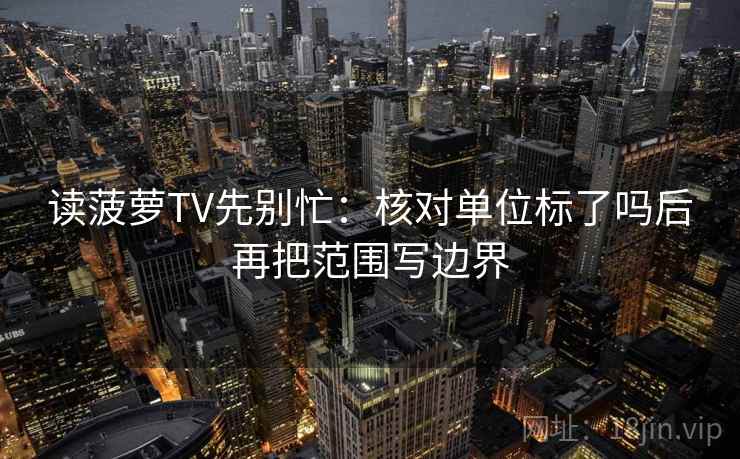 读菠萝TV先别忙：核对单位标了吗后再把范围写边界