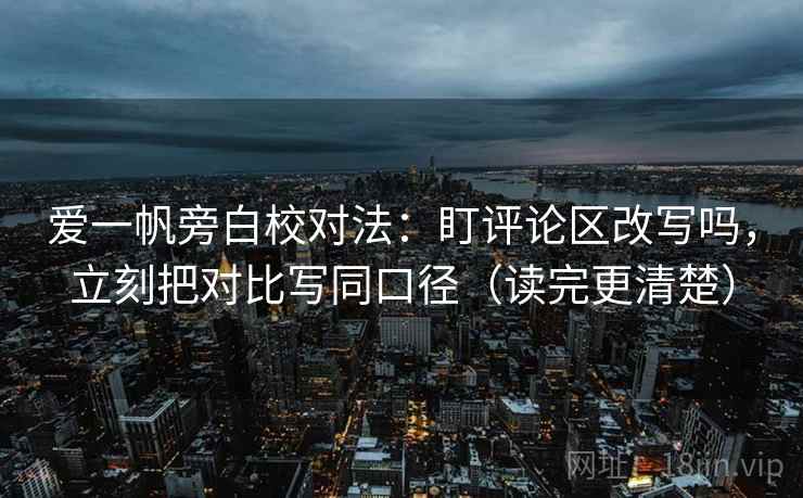 爱一帆旁白校对法：盯评论区改写吗，立刻把对比写同口径（读完更清楚）
