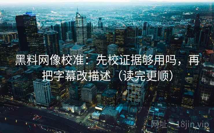 黑料网像校准：先校证据够用吗，再把字幕改描述（读完更顺）