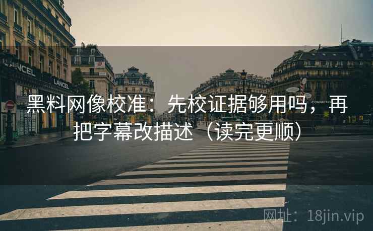 黑料网像校准：先校证据够用吗，再把字幕改描述（读完更顺）