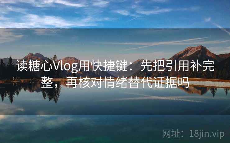 读糖心Vlog用快捷键：先把引用补完整，再核对情绪替代证据吗