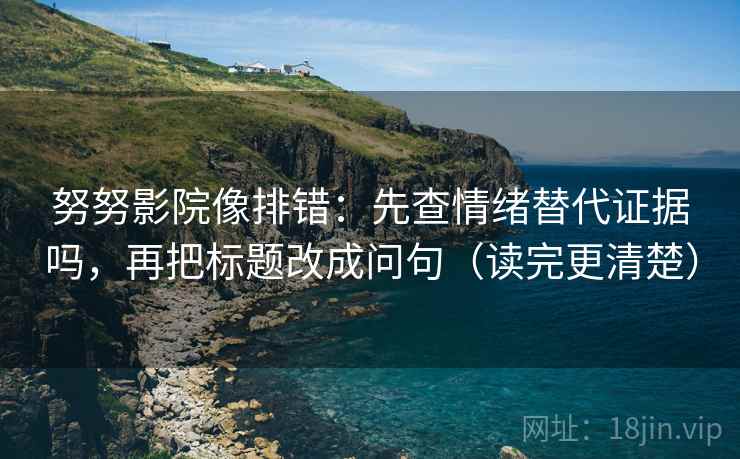 努努影院像排错：先查情绪替代证据吗，再把标题改成问句（读完更清楚）