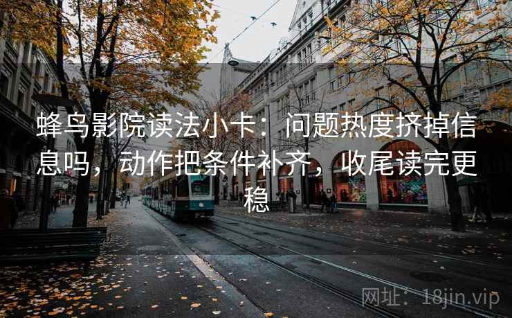 蜂鸟影院读法小卡：问题热度挤掉信息吗，动作把条件补齐，收尾读完更稳