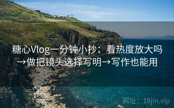 糖心Vlog一分钟小抄：看热度放大吗→做把镜头选择写明→写作也能用