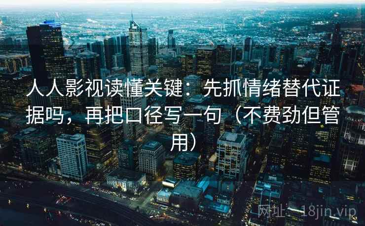人人影视读懂关键：先抓情绪替代证据吗，再把口径写一句（不费劲但管用）
