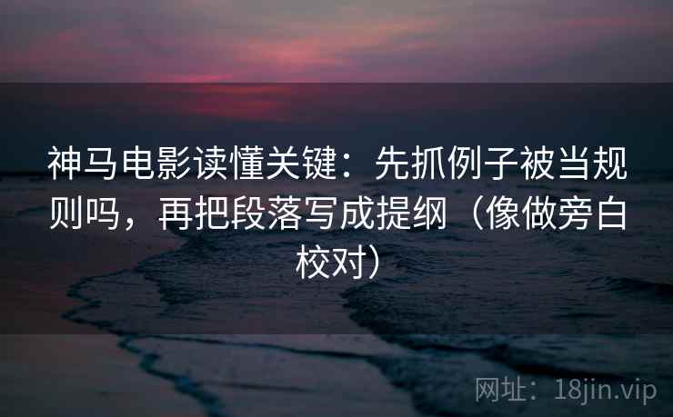 神马电影读懂关键：先抓例子被当规则吗，再把段落写成提纲（像做旁白校对）