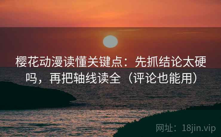 樱花动漫读懂关键点：先抓结论太硬吗，再把轴线读全（评论也能用）