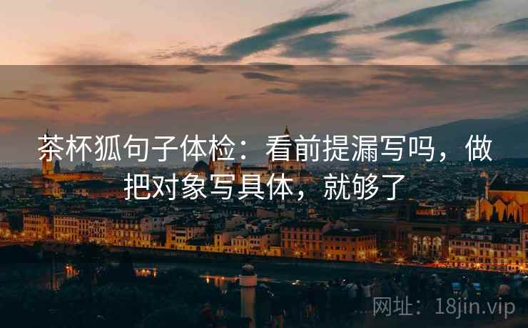 茶杯狐句子体检：看前提漏写吗，做把对象写具体，就够了