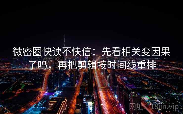 微密圈快读不快信：先看相关变因果了吗，再把剪辑按时间线重排