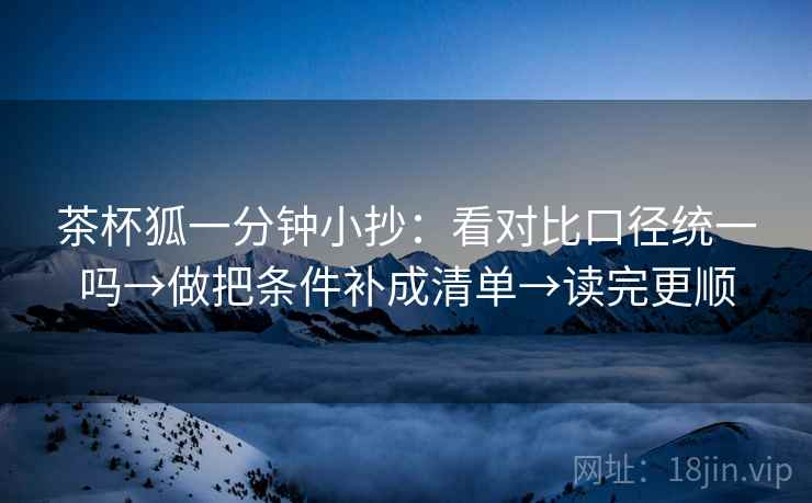 茶杯狐一分钟小抄：看对比口径统一吗→做把条件补成清单→读完更顺