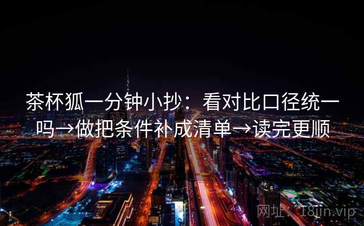 茶杯狐一分钟小抄：看对比口径统一吗→做把条件补成清单→读完更顺