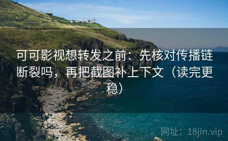 可可影视想转发之前：先核对传播链断裂吗，再把截图补上下文（读完更稳）