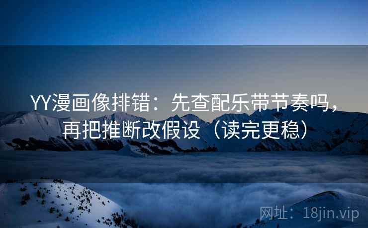 YY漫画像排错：先查配乐带节奏吗，再把推断改假设（读完更稳）