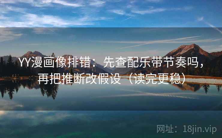 YY漫画像排错：先查配乐带节奏吗，再把推断改假设（读完更稳）