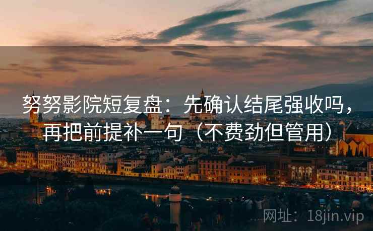 努努影院短复盘：先确认结尾强收吗，再把前提补一句（不费劲但管用）
