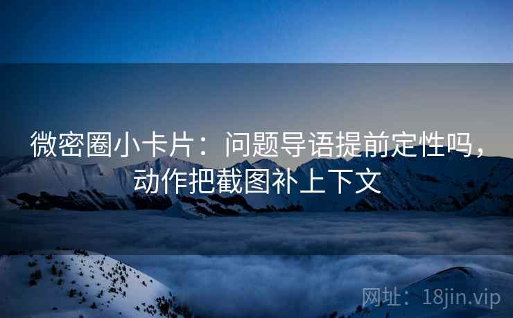 微密圈小卡片：问题导语提前定性吗，动作把截图补上下文