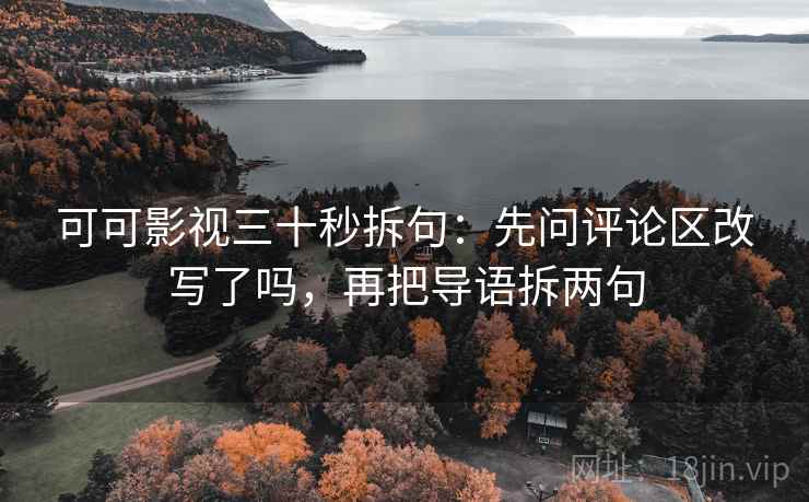 可可影视三十秒拆句：先问评论区改写了吗，再把导语拆两句