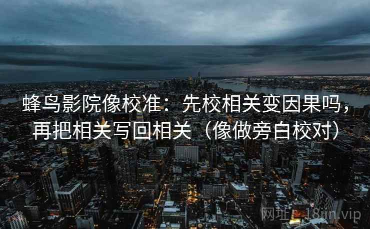 蜂鸟影院像校准：先校相关变因果吗，再把相关写回相关（像做旁白校对）