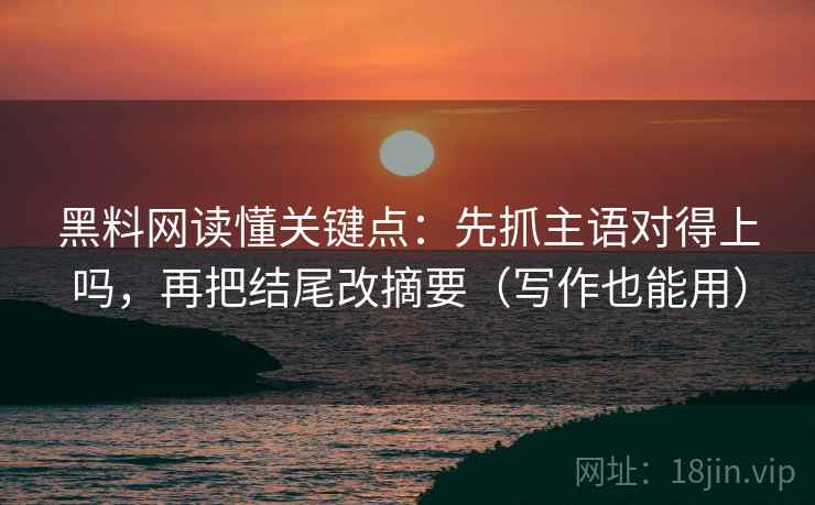 黑料网读懂关键点：先抓主语对得上吗，再把结尾改摘要（写作也能用）