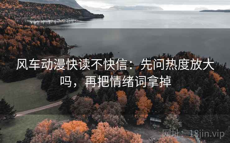 风车动漫快读不快信：先问热度放大吗，再把情绪词拿掉