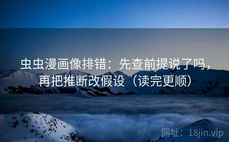 虫虫漫画像排错：先查前提说了吗，再把推断改假设（读完更顺）