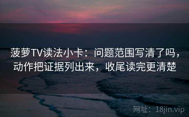 菠萝TV读法小卡：问题范围写清了吗，动作把证据列出来，收尾读完更清楚