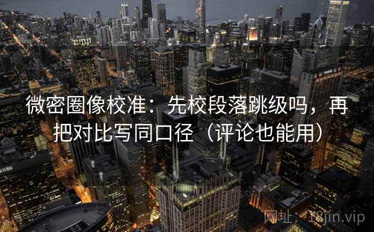 微密圈像校准：先校段落跳级吗，再把对比写同口径（评论也能用）