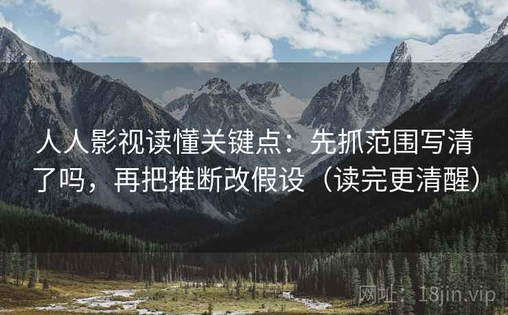 人人影视读懂关键点：先抓范围写清了吗，再把推断改假设（读完更清醒）