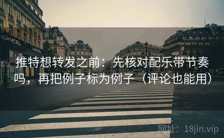 推特想转发之前：先核对配乐带节奏吗，再把例子标为例子（评论也能用）