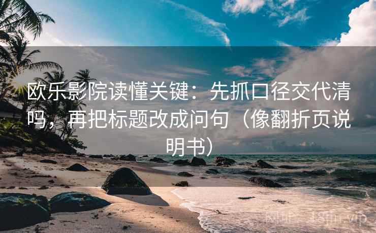 欧乐影院读懂关键：先抓口径交代清吗，再把标题改成问句（像翻折页说明书）