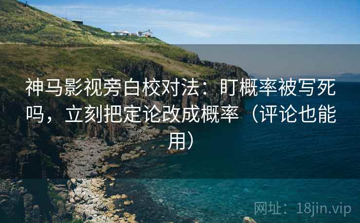 神马影视旁白校对法：盯概率被写死吗，立刻把定论改成概率（评论也能用）