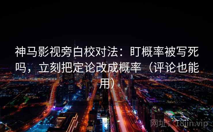 神马影视旁白校对法：盯概率被写死吗，立刻把定论改成概率（评论也能用）