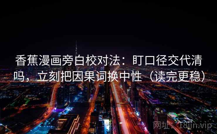 香蕉漫画旁白校对法：盯口径交代清吗，立刻把因果词换中性（读完更稳）