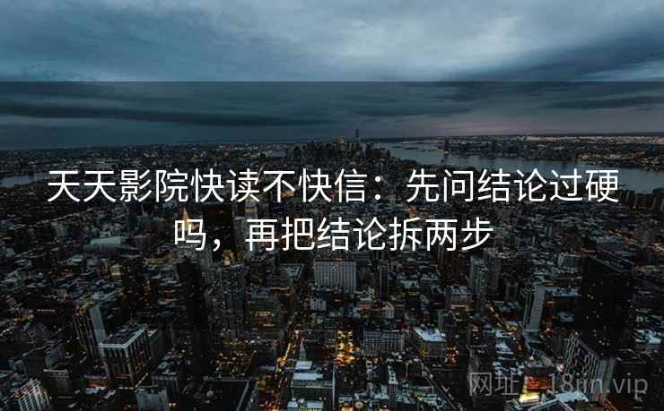 天天影院快读不快信：先问结论过硬吗，再把结论拆两步