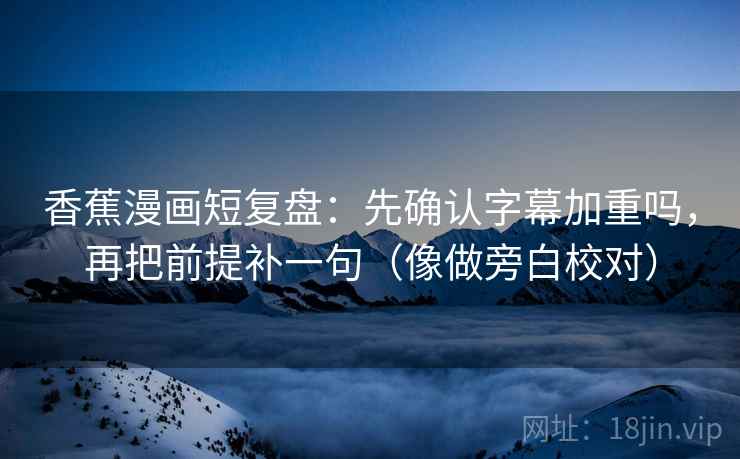 香蕉漫画短复盘：先确认字幕加重吗，再把前提补一句（像做旁白校对）