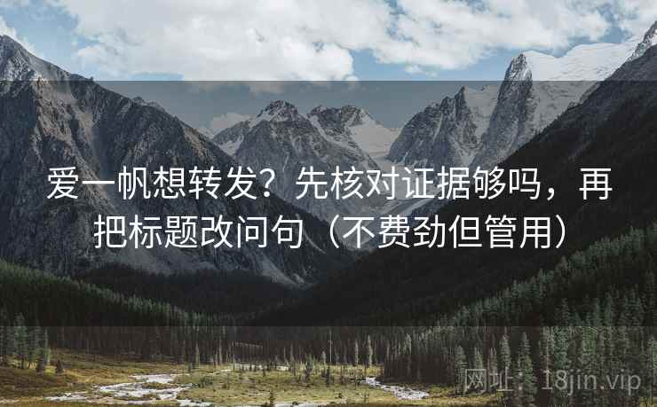 爱一帆想转发？先核对证据够吗，再把标题改问句（不费劲但管用）