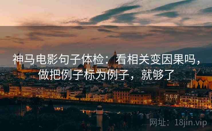 神马电影句子体检：看相关变因果吗，做把例子标为例子，就够了