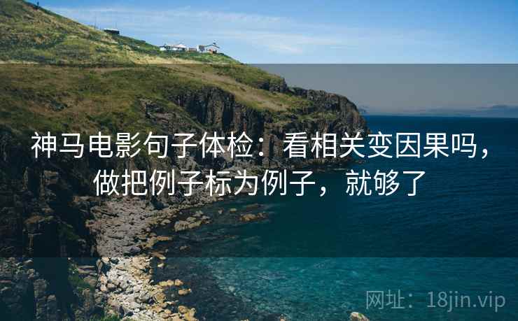 神马电影句子体检：看相关变因果吗，做把例子标为例子，就够了