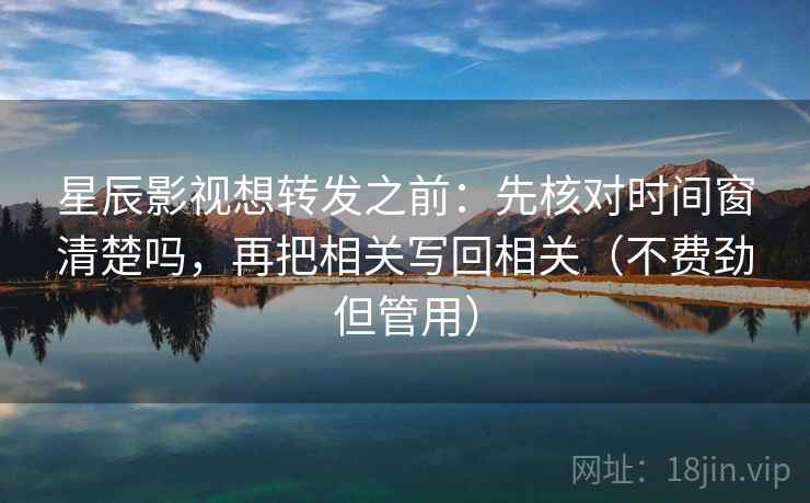 星辰影视想转发之前：先核对时间窗清楚吗，再把相关写回相关（不费劲但管用）