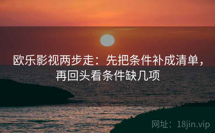 欧乐影视两步走：先把条件补成清单，再回头看条件缺几项