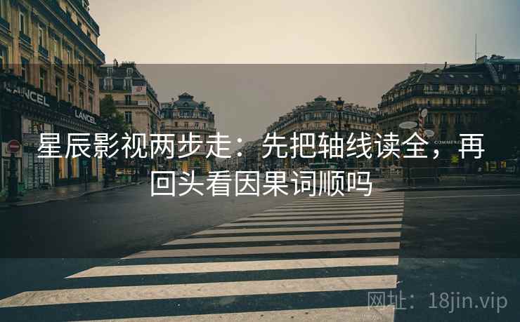 星辰影视两步走：先把轴线读全，再回头看因果词顺吗