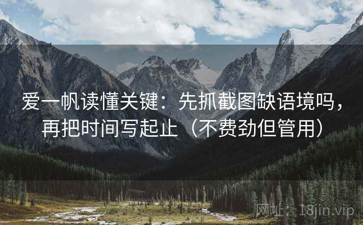 爱一帆读懂关键：先抓截图缺语境吗，再把时间写起止（不费劲但管用）