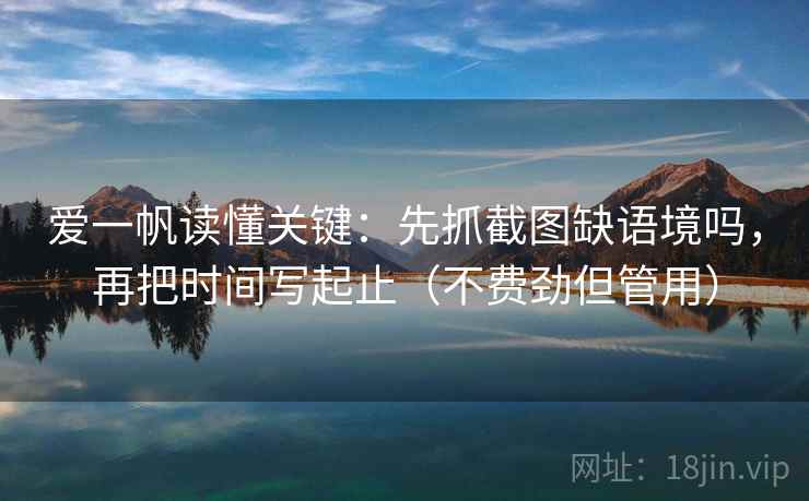 爱一帆读懂关键：先抓截图缺语境吗，再把时间写起止（不费劲但管用）