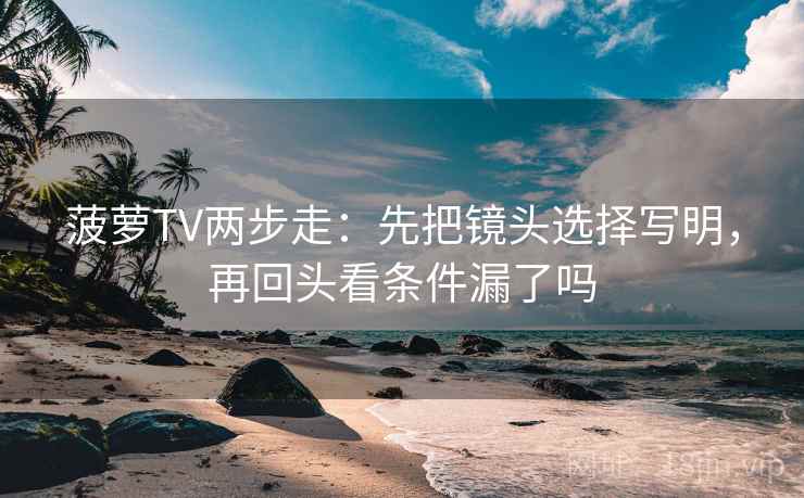 菠萝TV两步走：先把镜头选择写明，再回头看条件漏了吗