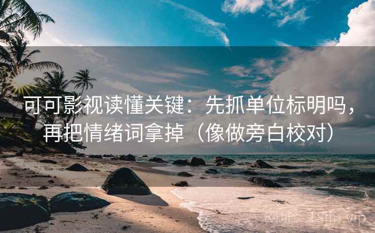 可可影视读懂关键：先抓单位标明吗，再把情绪词拿掉（像做旁白校对）
